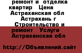 ремонт и  отделка квартир › Цена ­ 100 - Астраханская обл., Астрахань г. Строительство и ремонт » Услуги   . Астраханская обл.